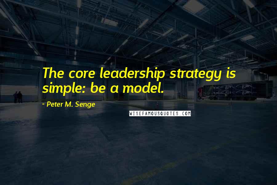 Peter M. Senge Quotes: The core leadership strategy is simple: be a model.