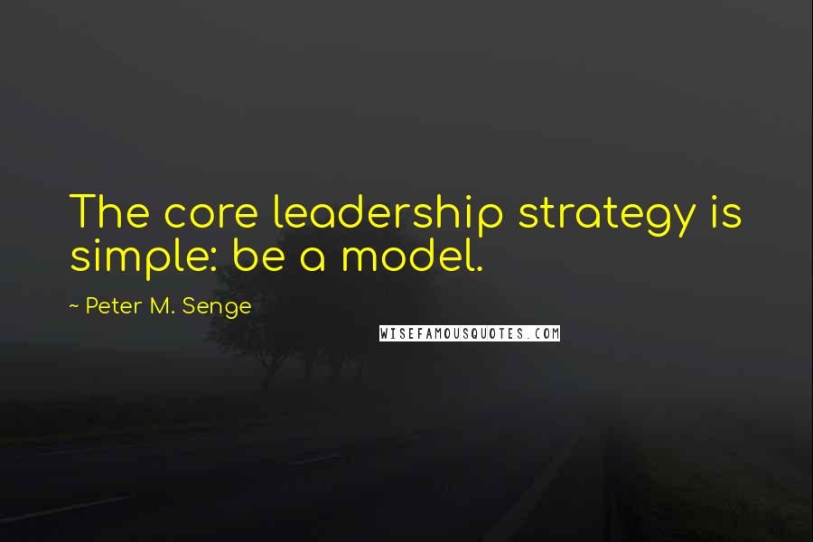 Peter M. Senge Quotes: The core leadership strategy is simple: be a model.