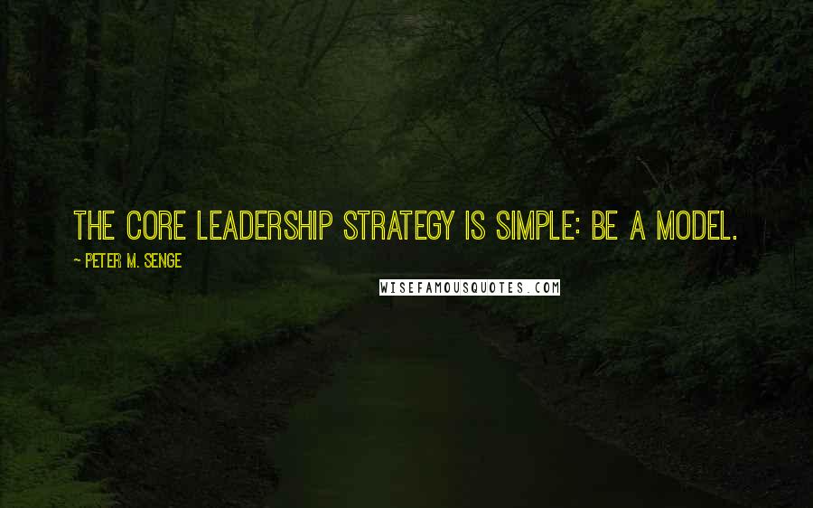 Peter M. Senge Quotes: The core leadership strategy is simple: be a model.