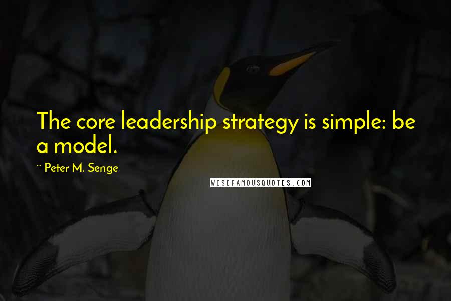 Peter M. Senge Quotes: The core leadership strategy is simple: be a model.