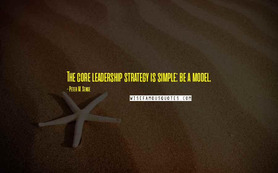 Peter M. Senge Quotes: The core leadership strategy is simple: be a model.