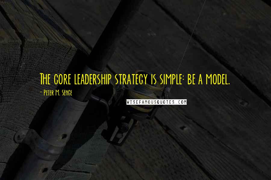 Peter M. Senge Quotes: The core leadership strategy is simple: be a model.