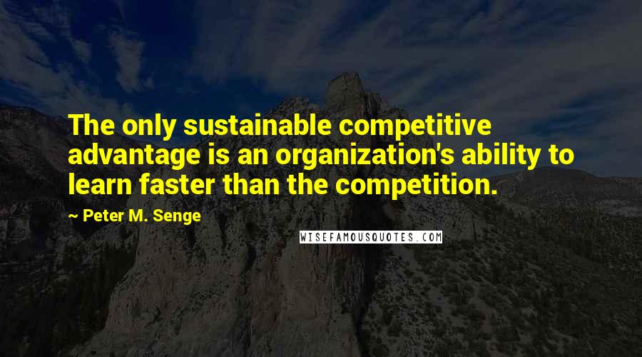 Peter M. Senge Quotes: The only sustainable competitive advantage is an organization's ability to learn faster than the competition.