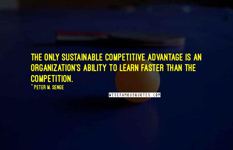 Peter M. Senge Quotes: The only sustainable competitive advantage is an organization's ability to learn faster than the competition.