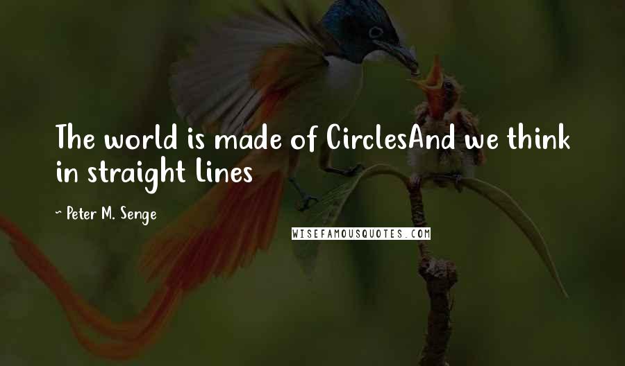 Peter M. Senge Quotes: The world is made of CirclesAnd we think in straight Lines
