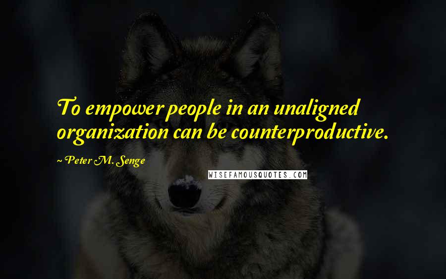 Peter M. Senge Quotes: To empower people in an unaligned organization can be counterproductive.