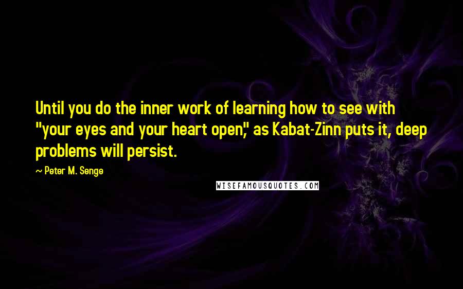 Peter M. Senge Quotes: Until you do the inner work of learning how to see with "your eyes and your heart open," as Kabat-Zinn puts it, deep problems will persist.