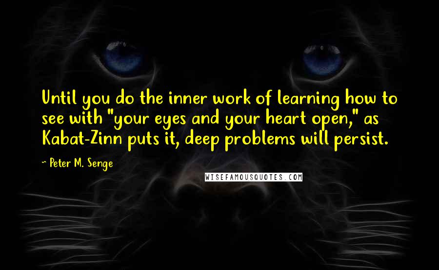 Peter M. Senge Quotes: Until you do the inner work of learning how to see with "your eyes and your heart open," as Kabat-Zinn puts it, deep problems will persist.