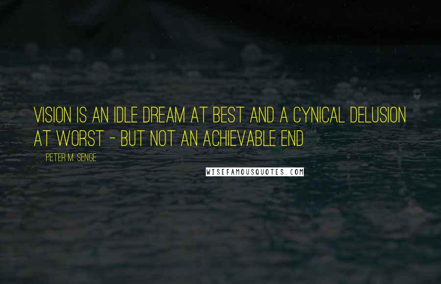 Peter M. Senge Quotes: Vision is an idle dream at best and a cynical delusion at worst - but not an achievable end