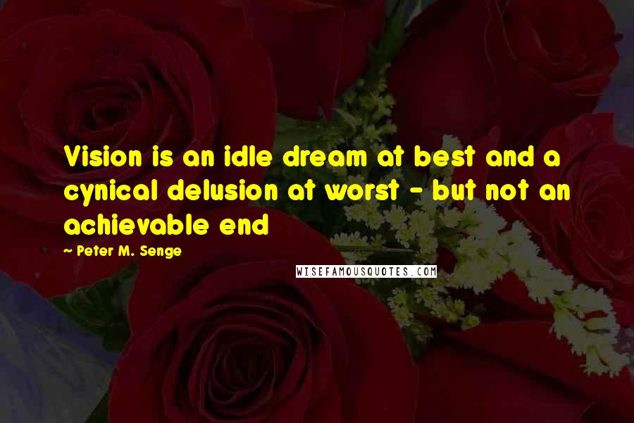 Peter M. Senge Quotes: Vision is an idle dream at best and a cynical delusion at worst - but not an achievable end