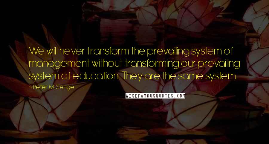 Peter M. Senge Quotes: We will never transform the prevailing system of management without transforming our prevailing system of education. They are the same system.