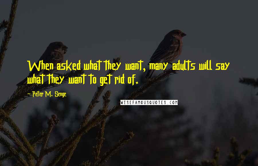 Peter M. Senge Quotes: When asked what they want, many adults will say what they want to get rid of.