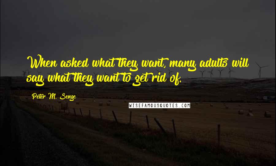 Peter M. Senge Quotes: When asked what they want, many adults will say what they want to get rid of.