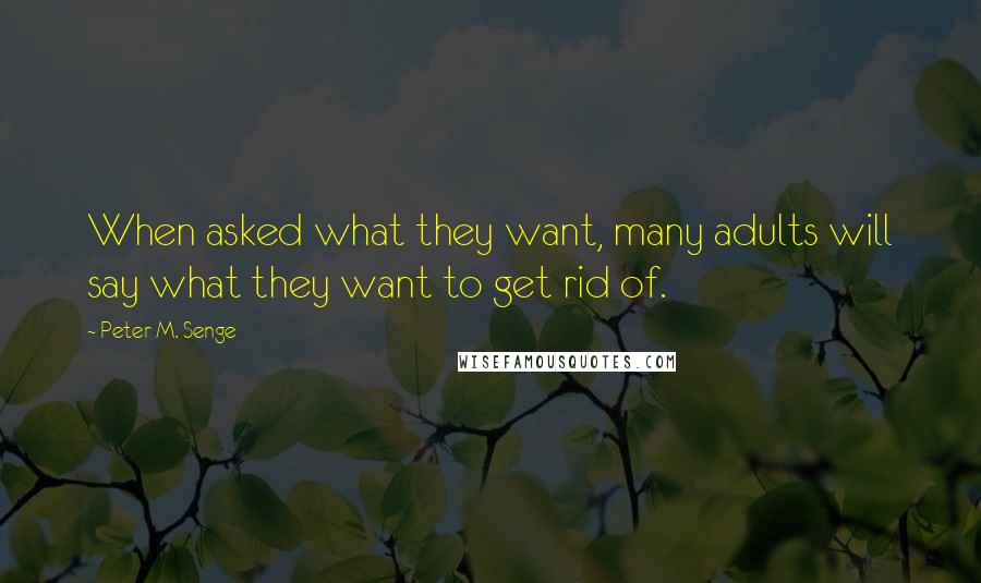 Peter M. Senge Quotes: When asked what they want, many adults will say what they want to get rid of.