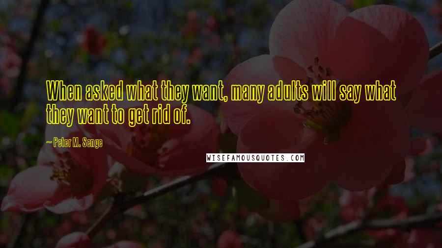 Peter M. Senge Quotes: When asked what they want, many adults will say what they want to get rid of.