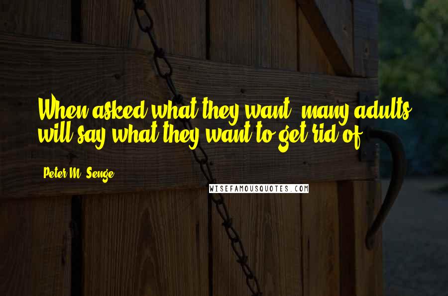 Peter M. Senge Quotes: When asked what they want, many adults will say what they want to get rid of.