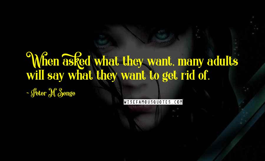 Peter M. Senge Quotes: When asked what they want, many adults will say what they want to get rid of.