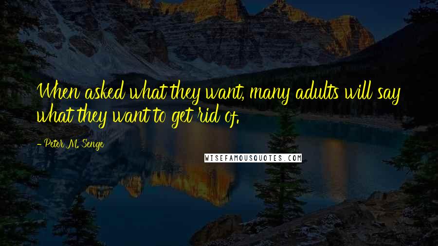 Peter M. Senge Quotes: When asked what they want, many adults will say what they want to get rid of.