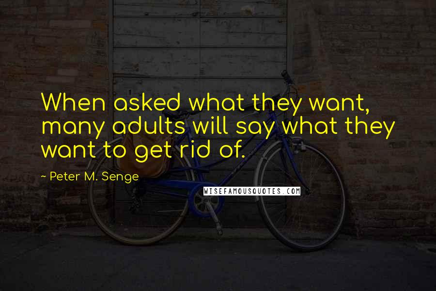 Peter M. Senge Quotes: When asked what they want, many adults will say what they want to get rid of.