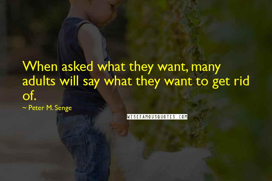 Peter M. Senge Quotes: When asked what they want, many adults will say what they want to get rid of.