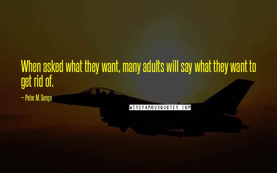 Peter M. Senge Quotes: When asked what they want, many adults will say what they want to get rid of.