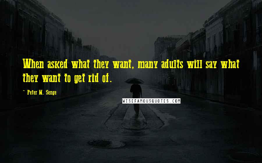 Peter M. Senge Quotes: When asked what they want, many adults will say what they want to get rid of.