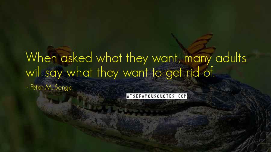 Peter M. Senge Quotes: When asked what they want, many adults will say what they want to get rid of.