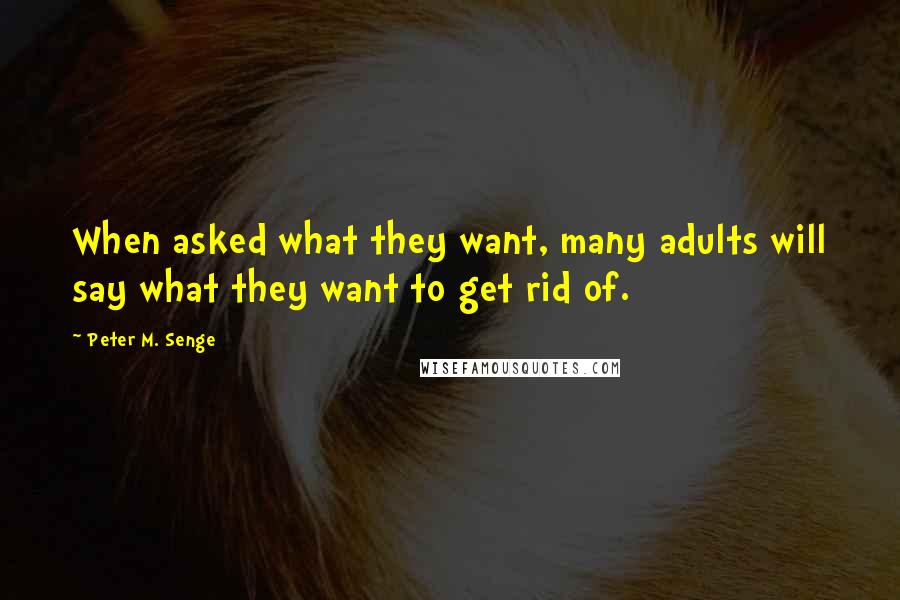 Peter M. Senge Quotes: When asked what they want, many adults will say what they want to get rid of.