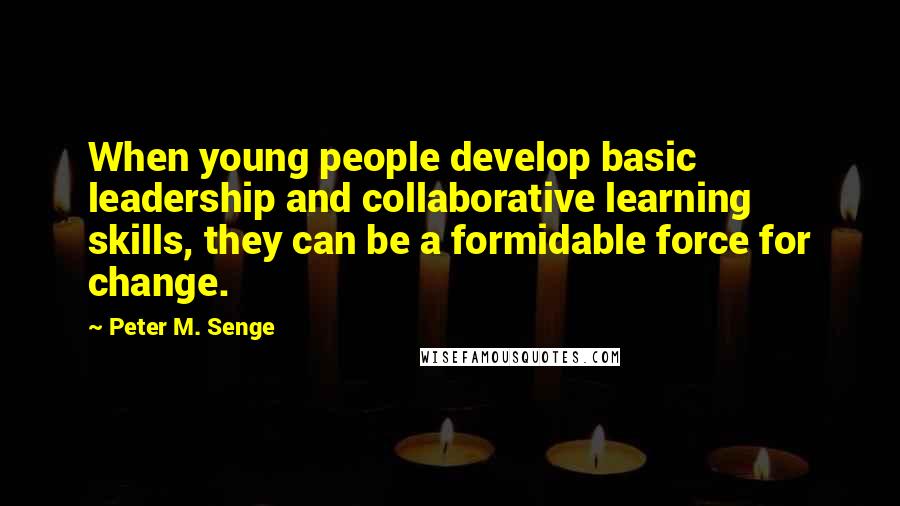 Peter M. Senge Quotes: When young people develop basic leadership and collaborative learning skills, they can be a formidable force for change.