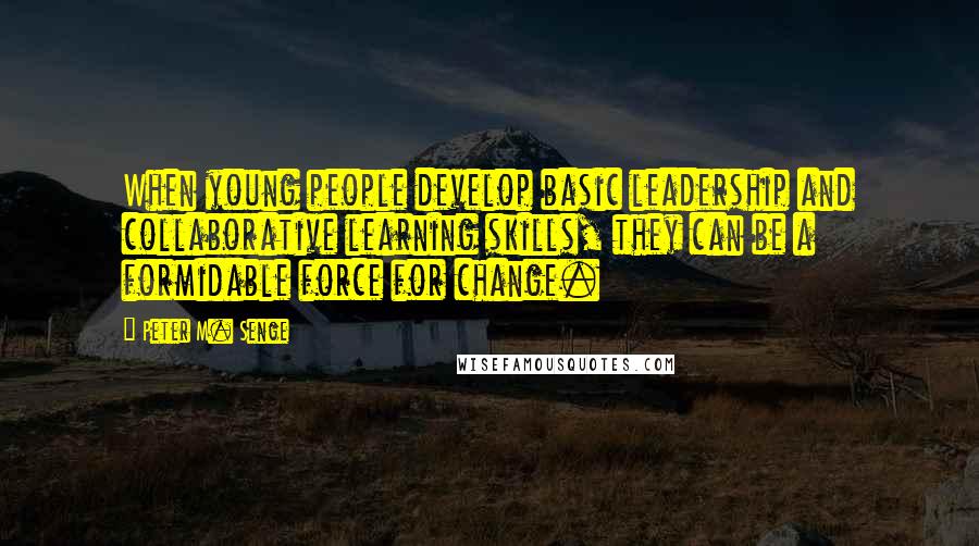 Peter M. Senge Quotes: When young people develop basic leadership and collaborative learning skills, they can be a formidable force for change.