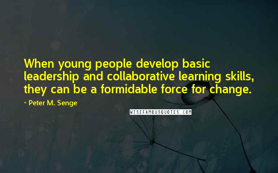 Peter M. Senge Quotes: When young people develop basic leadership and collaborative learning skills, they can be a formidable force for change.