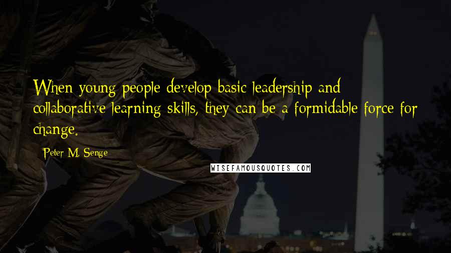 Peter M. Senge Quotes: When young people develop basic leadership and collaborative learning skills, they can be a formidable force for change.