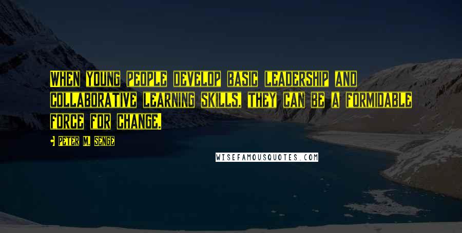 Peter M. Senge Quotes: When young people develop basic leadership and collaborative learning skills, they can be a formidable force for change.