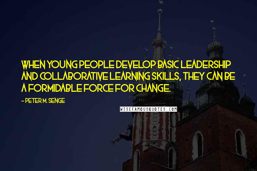 Peter M. Senge Quotes: When young people develop basic leadership and collaborative learning skills, they can be a formidable force for change.