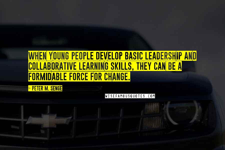 Peter M. Senge Quotes: When young people develop basic leadership and collaborative learning skills, they can be a formidable force for change.