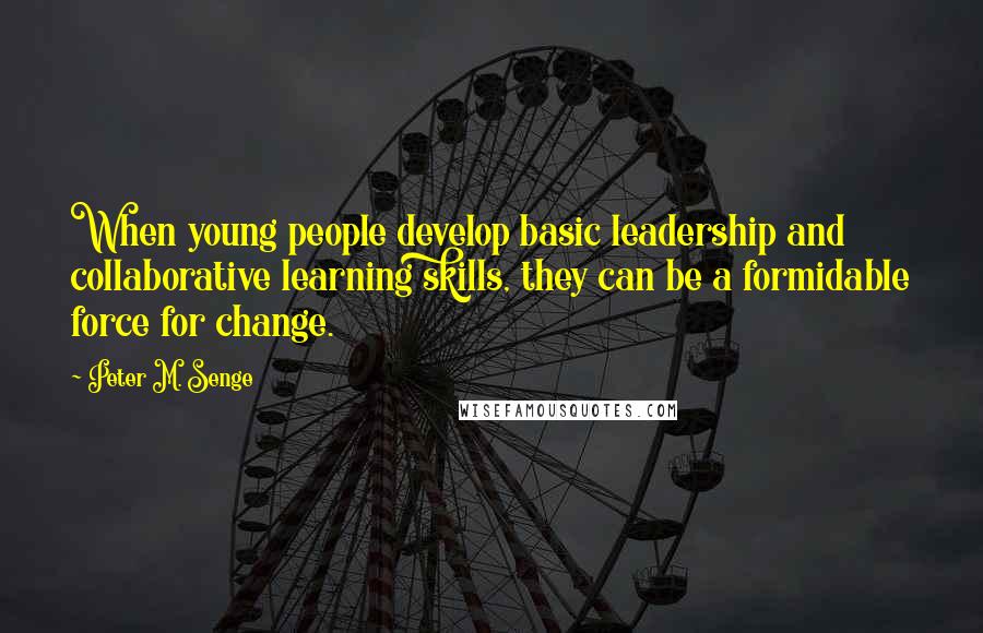 Peter M. Senge Quotes: When young people develop basic leadership and collaborative learning skills, they can be a formidable force for change.