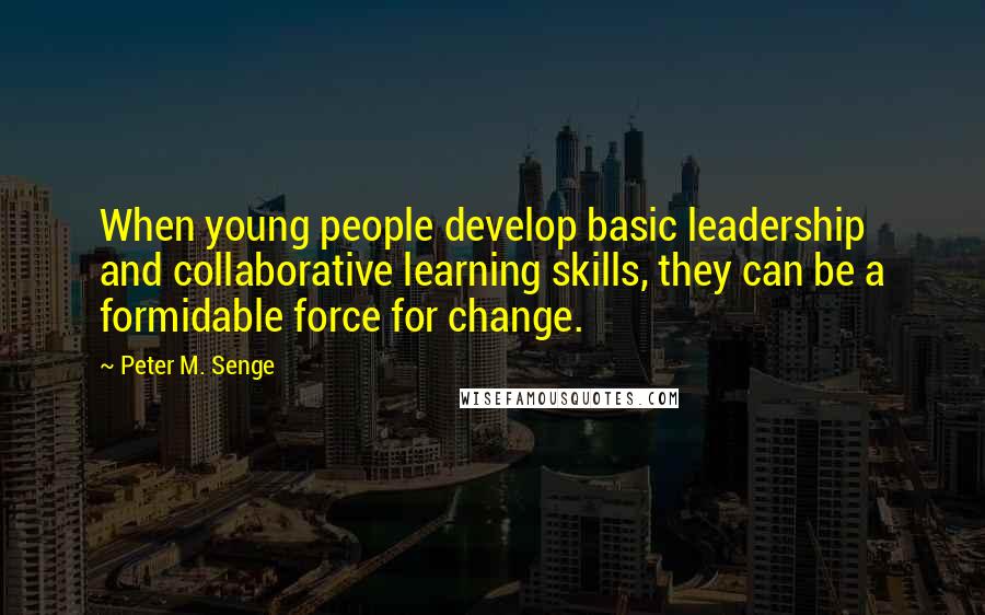 Peter M. Senge Quotes: When young people develop basic leadership and collaborative learning skills, they can be a formidable force for change.