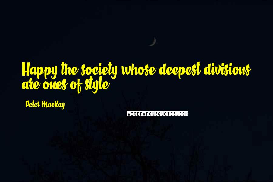 Peter MacKay Quotes: Happy the society whose deepest divisions are ones of style.