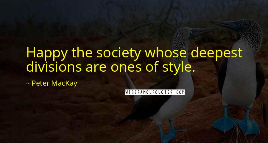 Peter MacKay Quotes: Happy the society whose deepest divisions are ones of style.