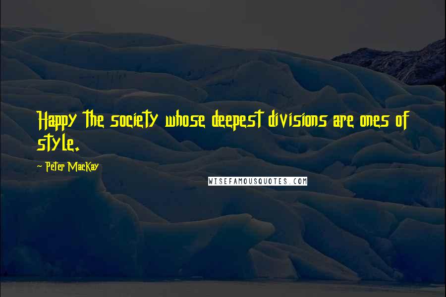 Peter MacKay Quotes: Happy the society whose deepest divisions are ones of style.