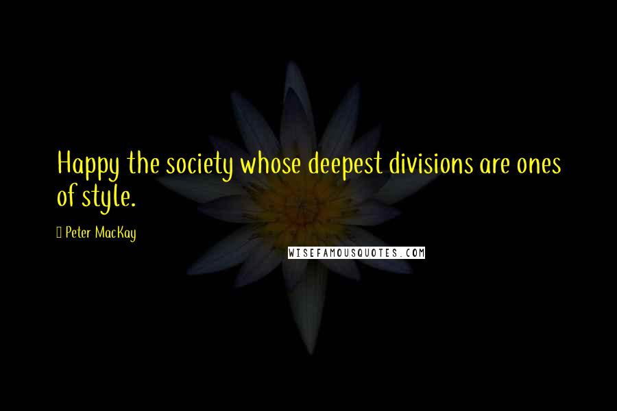 Peter MacKay Quotes: Happy the society whose deepest divisions are ones of style.