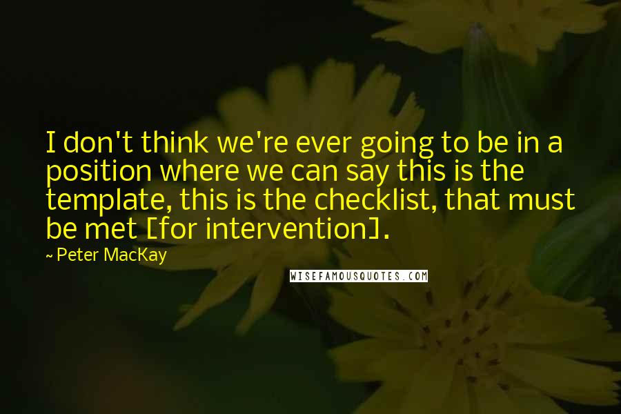 Peter MacKay Quotes: I don't think we're ever going to be in a position where we can say this is the template, this is the checklist, that must be met [for intervention].