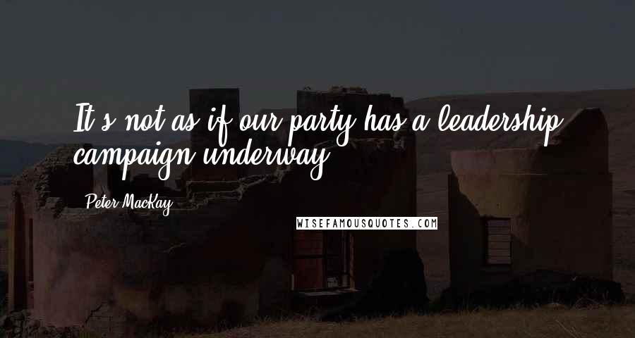 Peter MacKay Quotes: It's not as if our party has a leadership campaign underway.