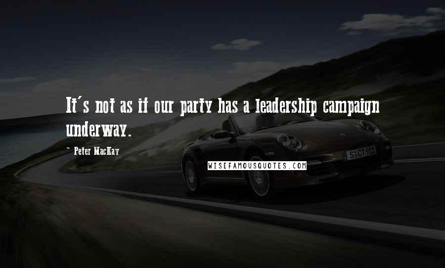 Peter MacKay Quotes: It's not as if our party has a leadership campaign underway.
