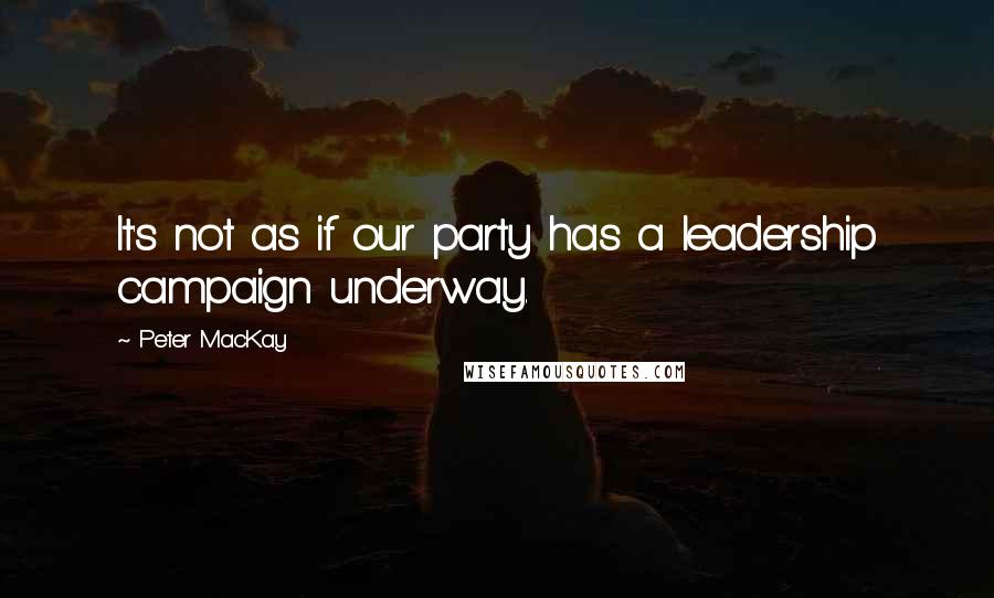 Peter MacKay Quotes: It's not as if our party has a leadership campaign underway.