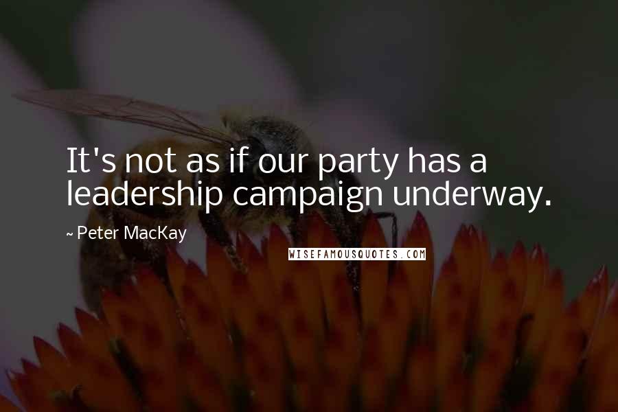 Peter MacKay Quotes: It's not as if our party has a leadership campaign underway.