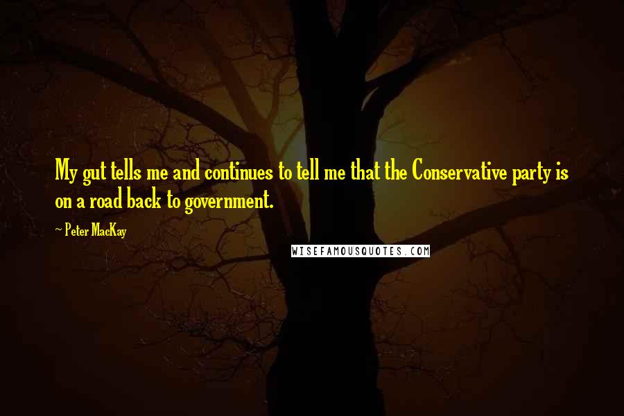 Peter MacKay Quotes: My gut tells me and continues to tell me that the Conservative party is on a road back to government.