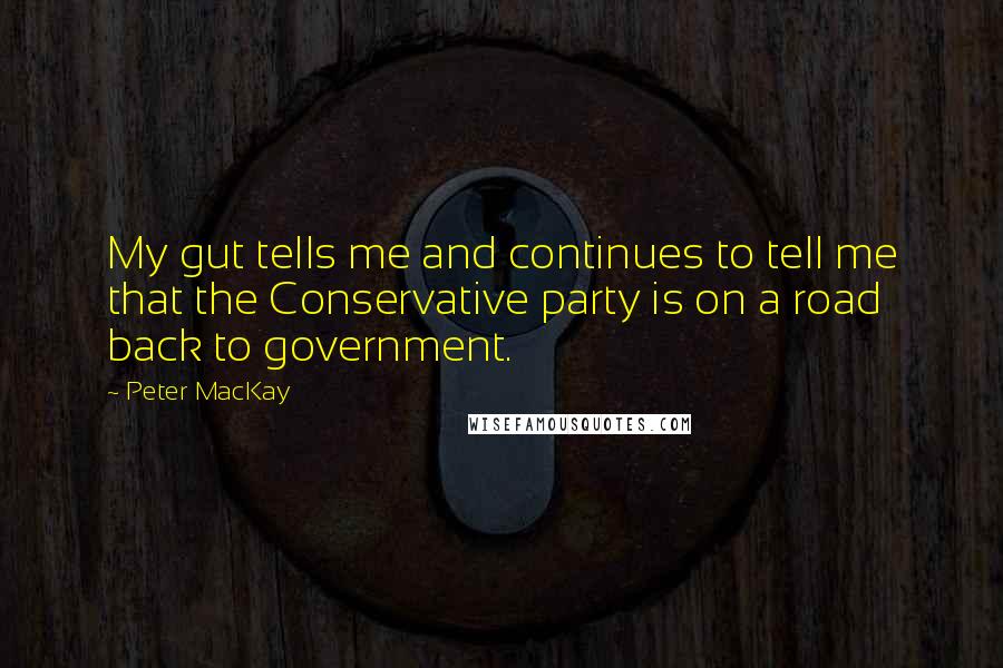 Peter MacKay Quotes: My gut tells me and continues to tell me that the Conservative party is on a road back to government.
