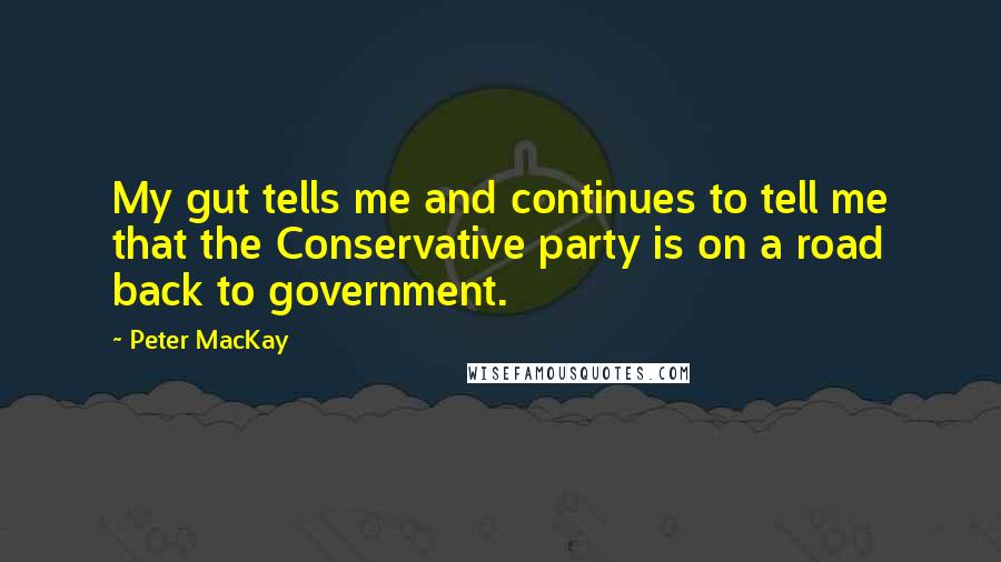 Peter MacKay Quotes: My gut tells me and continues to tell me that the Conservative party is on a road back to government.