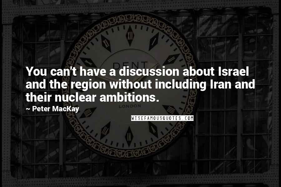 Peter MacKay Quotes: You can't have a discussion about Israel and the region without including Iran and their nuclear ambitions.